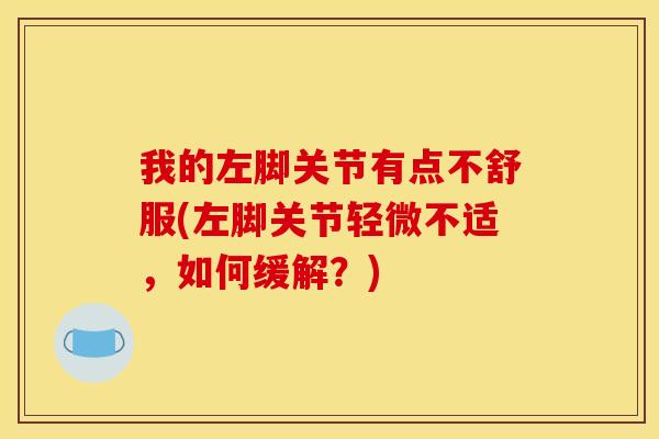 我的左脚关节有点不舒服(左脚关节轻微不适，如何缓解？)
