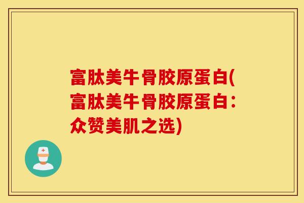 富肽美牛骨胶原蛋白(富肽美牛骨胶原蛋白：众赞美肌之选)