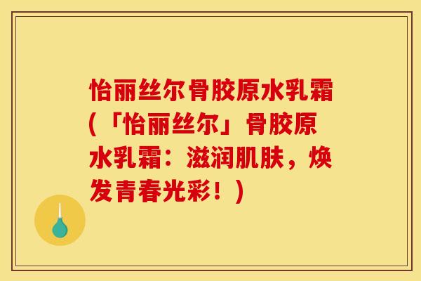 怡丽丝尔骨胶原水乳霜(「怡丽丝尔」骨胶原水乳霜：滋润肌肤，焕发青春光彩！)