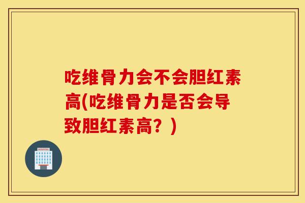 吃维骨力会不会胆红素高(吃维骨力是否会导致胆红素高？)