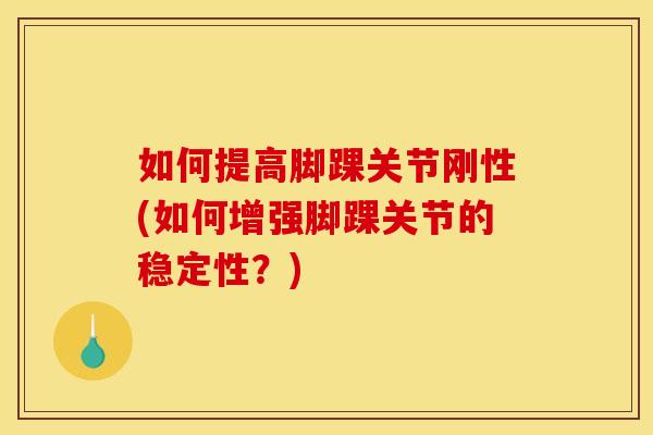 如何提高脚踝关节刚性(如何增强脚踝关节的稳定性？)
