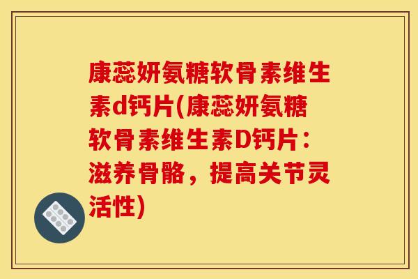 康蕊妍氨糖软骨素维生素d钙片(康蕊妍氨糖软骨素维生素D钙片：滋养骨骼，提高关节灵活性)