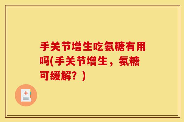 手关节增生吃氨糖有用吗(手关节增生,氨糖可缓解?) 手关节增生吃氨糖有用吗(手关节增生,氨糖可缓解?)