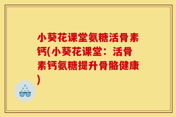 小葵花课堂氨糖活骨素钙(小葵花课堂：活骨素钙氨糖提升骨骼健康)