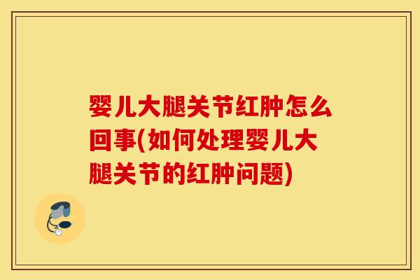 婴儿大腿关节红肿怎么回事(如何处理婴儿大腿关节的红肿问题)