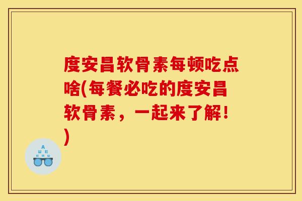 度安昌软骨素每顿吃点啥(每餐必吃的度安昌软骨素，一起来了解！)