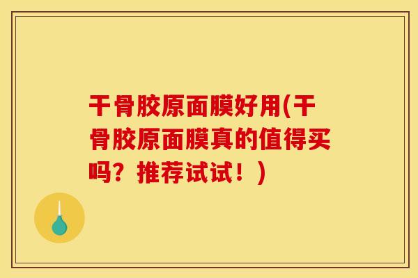 干骨胶原面膜好用(干骨胶原面膜真的值得买吗？推荐试试！)
