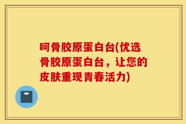 呵骨胶原蛋白台(优选骨胶原蛋白台，让您的皮肤重现青春活力)