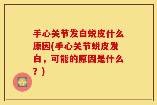 手心关节发白蜕皮什么原因(手心关节蜕皮发白,可能的原因是什么?) 手心关节发白蜕皮什么原因(手心关节蜕皮发白,可能的原因是什么?)