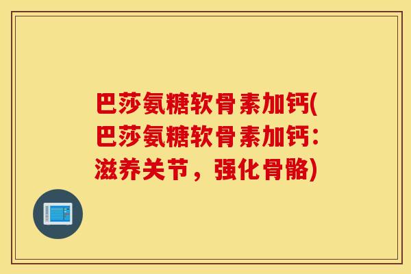 巴莎氨糖软骨素加钙(巴莎氨糖软骨素加钙：滋养关节，强化骨骼)