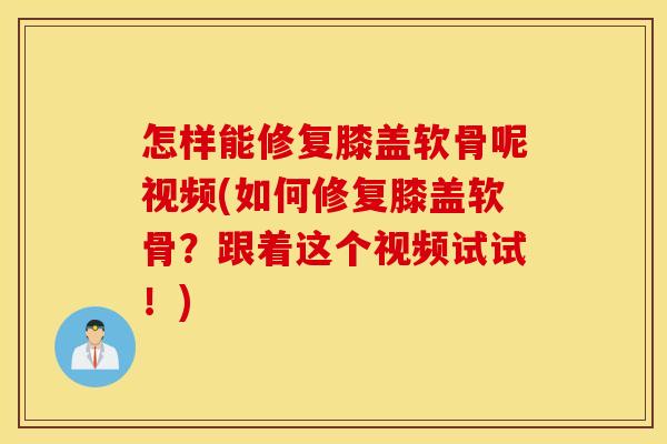 怎样能修复膝盖软骨呢视频(如何修复膝盖软骨?跟着这个视频试试!) 怎样能修复膝盖软骨呢视频(如何修复膝盖软骨?跟着这个视频试试!)