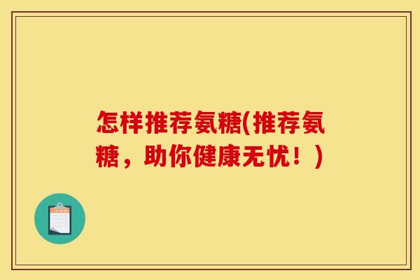 怎样推荐氨糖(推荐氨糖,助你健康无忧!) 怎样推荐氨糖(推荐氨糖,助你健康无忧!)