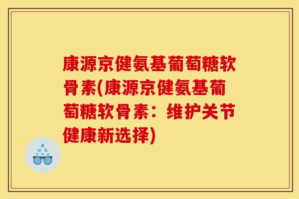 康源京健氨基葡萄糖软骨素(康源京健氨基葡萄糖软骨素：维护关节健康新选择)