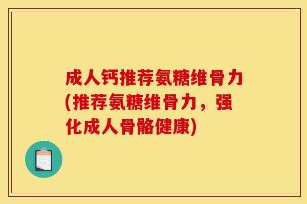 成人钙推荐氨糖维骨力(推荐氨糖维骨力，强化成人骨骼健康)