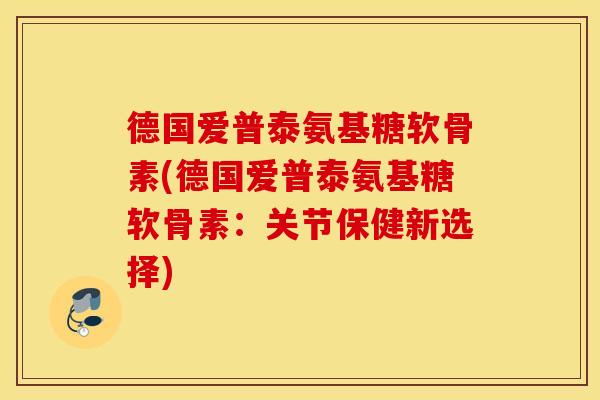 德国爱普泰氨基糖软骨素(德国爱普泰氨基糖软骨素：关节保健新选择)