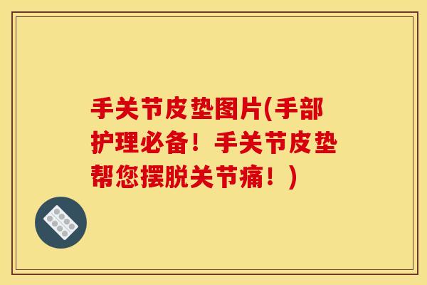 手关节皮垫图片(手部护理必备！手关节皮垫帮您摆脱关节痛！)