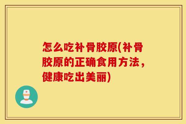 怎么吃补骨胶原(补骨胶原的正确食用方法,健康吃出美丽) 怎么吃补骨胶原(补骨胶原的正确食用方法,健康吃出美丽)