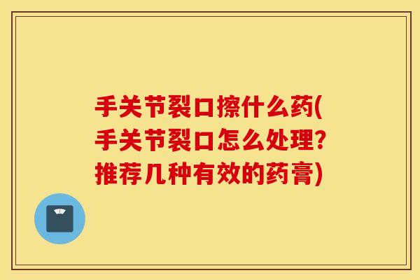 手关节裂口擦什么药(手关节裂口怎么处理？推荐几种有效的药膏)