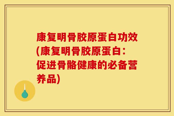 康复明骨胶原蛋白功效(康复明骨胶原蛋白：促进骨骼健康的必备营养品)