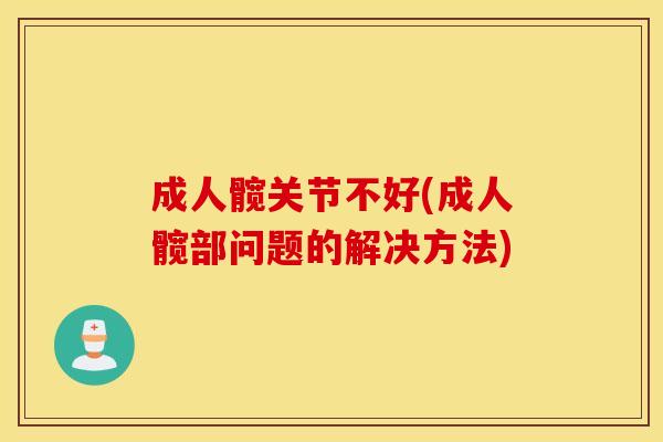 成人髋关节不好(成人髋部问题的解决方法)