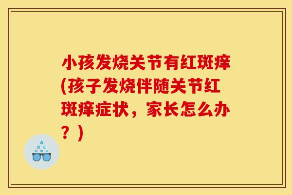 小孩发烧关节有红斑痒(孩子发烧伴随关节红斑痒症状,家长怎么办?) 小孩发烧关节有红斑痒(孩子发烧伴随关节红斑痒症状,家长怎么办?)