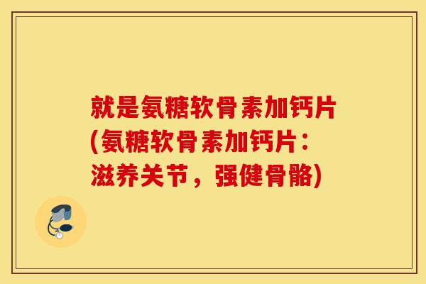 就是氨糖软骨素加钙片(氨糖软骨素加钙片：滋养关节，强健骨骼)