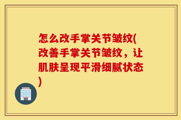 怎么改手掌关节皱纹(改善手掌关节皱纹，让肌肤呈现平滑细腻状态)