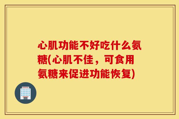 心肌功能不好吃什么氨糖(心肌不佳，可食用氨糖来促进功能恢复)