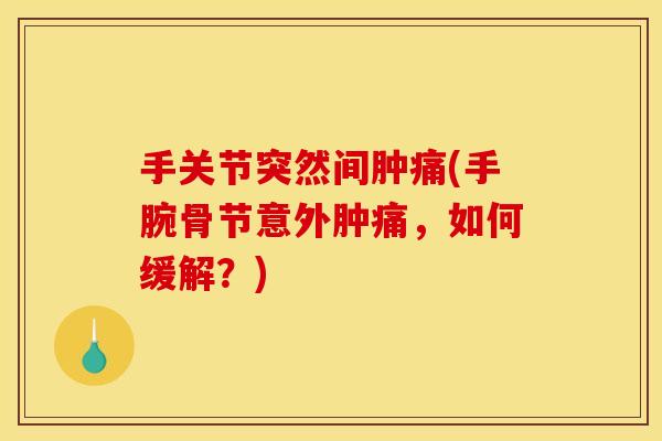 手关节突然间肿痛(手腕骨节意外肿痛,如何缓解?) 手关节突然间肿痛(手腕骨节意外肿痛,如何缓解?)