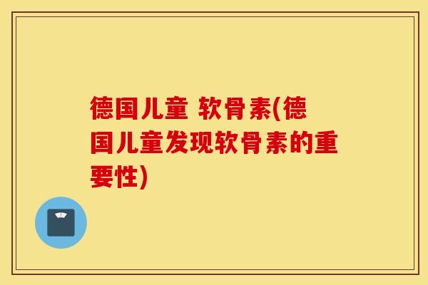 德国儿童 软骨素(德国儿童发现软骨素的重要性)