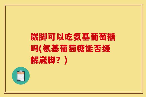 崴脚可以吃氨基葡萄糖吗(氨基葡萄糖能否缓解崴脚？)