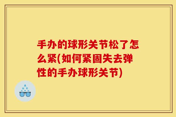手办的球形关节松了怎么紧(如何紧固失去弹性的手办球形关节)