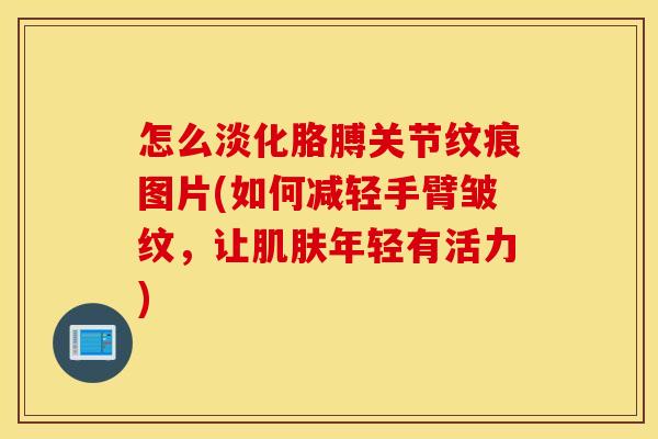 怎么淡化胳膊关节纹痕图片(如何减轻手臂皱纹，让肌肤年轻有活力)