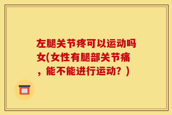 左腿关节疼可以运动吗女(女性有腿部关节痛，能不能进行运动？)