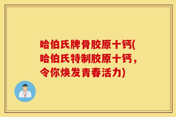 哈伯氏牌骨胶原十钙(哈伯氏特制胶原十钙，令你焕发青春活力)