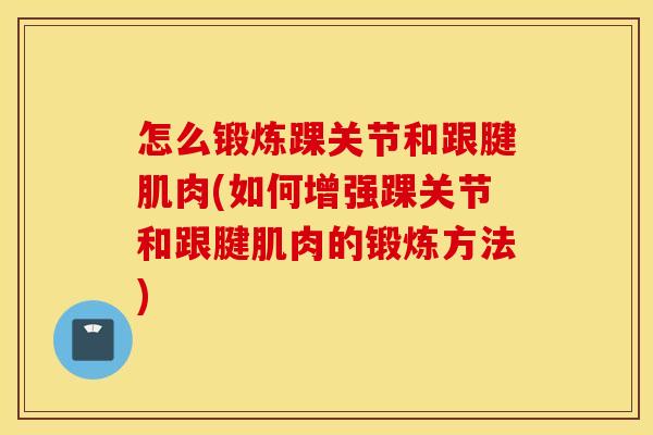 怎么锻炼踝关节和跟腱肌肉(如何增强踝关节和跟腱肌肉的锻炼方法)