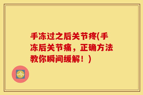 手冻过之后关节疼(手冻后关节痛，正确方法教你瞬间缓解！)