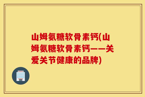 山姆氨糖软骨素钙(山姆氨糖软骨素钙——关爱关节健康的品牌)