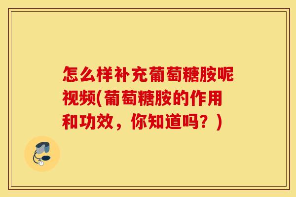 怎么样补充葡萄糖胺呢视频(葡萄糖胺的作用和功效，你知道吗？)