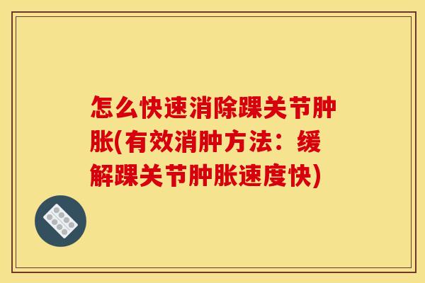 怎么快速消除踝关节肿胀(有效消肿方法：缓解踝关节肿胀速度快)