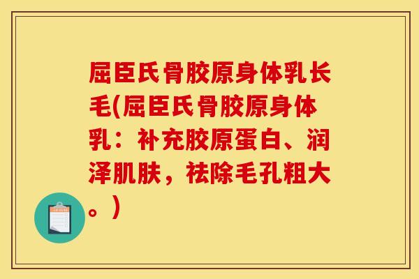 屈臣氏骨胶原身体乳长毛(屈臣氏骨胶原身体乳：补充胶原蛋白、润泽肌肤，祛除毛孔粗大。)