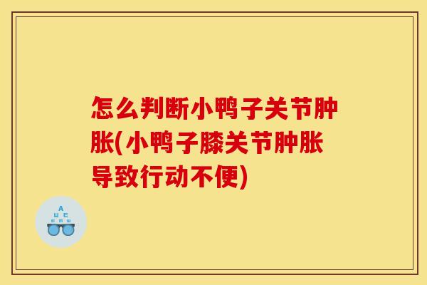 怎么判断小鸭子关节肿胀(小鸭子膝关节肿胀导致行动不便)