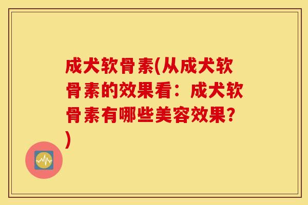 成犬软骨素(从成犬软骨素的效果看：成犬软骨素有哪些美容效果？)