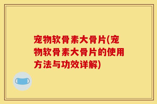 宠物软骨素大骨片(宠物软骨素大骨片的使用方法与功效详解)