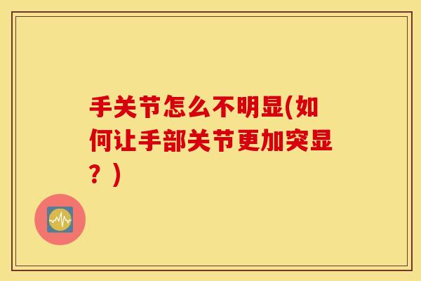 手关节怎么不明显(如何让手部关节更加突显?) 手关节怎么不明显(如何让手部关节更加突显?)