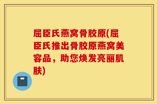 屈臣氏燕窝骨胶原(屈臣氏推出骨胶原燕窝美容品，助您焕发亮丽肌肤)