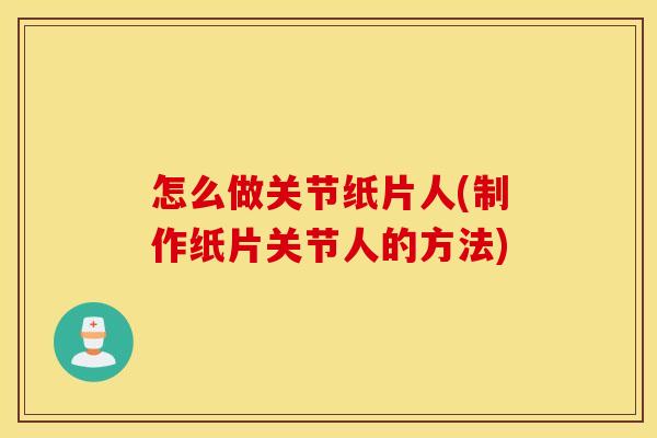 怎么做关节纸片人(制作纸片关节人的方法)