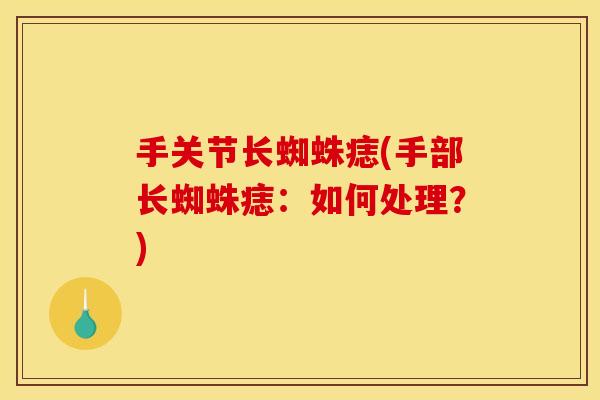 手关节长蜘蛛痣(手部长蜘蛛痣：如何处理？)