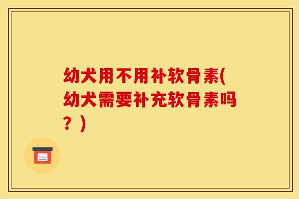幼犬用不用补软骨素(幼犬需要补充软骨素吗？)