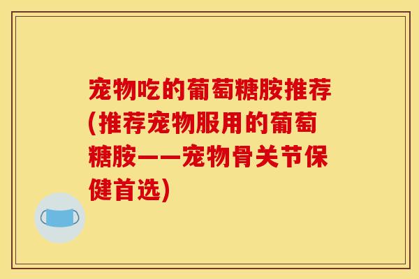 宠物吃的葡萄糖胺推荐(推荐宠物服用的葡萄糖胺——宠物骨关节保健首选)
